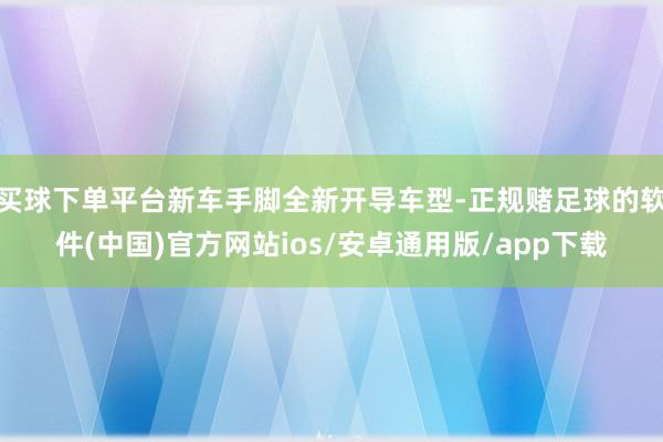 买球下单平台新车手脚全新开导车型-正规赌足球的软件(中国)官方网站ios/安卓通用版/app下载