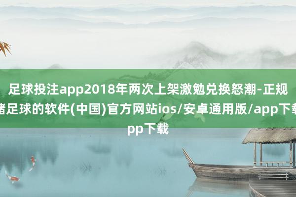 足球投注app2018年两次上架激勉兑换怒潮-正规赌足球的软件(中国)官方网站ios/安卓通用版/app下载