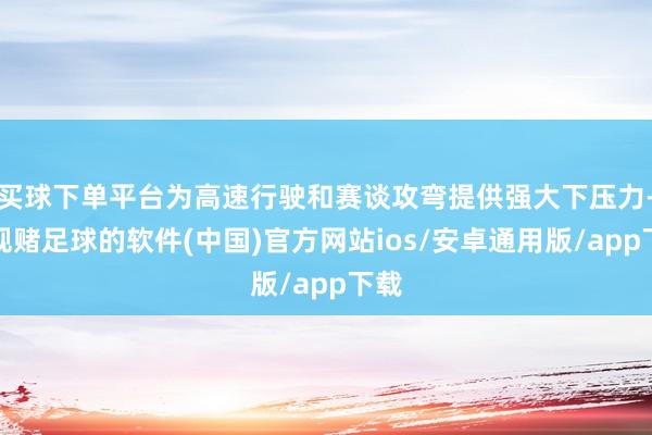 买球下单平台为高速行驶和赛谈攻弯提供强大下压力-正规赌足球的软件(中国)官方网站ios/安卓通用版/app下载