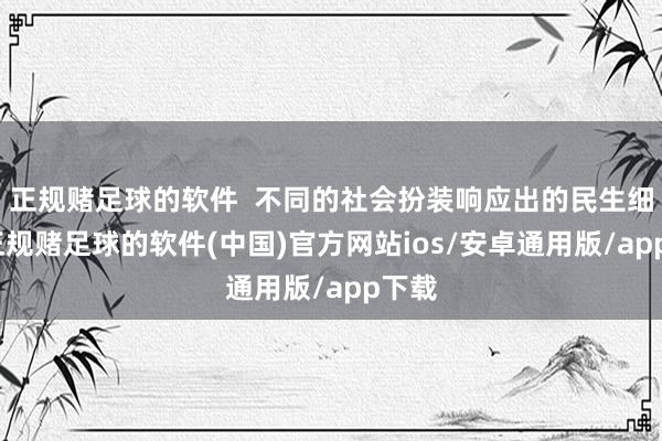 正规赌足球的软件  不同的社会扮装响应出的民生细节-正规赌足球的软件(中国)官方网站ios/安卓通用版/app下载