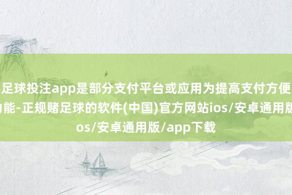 足球投注app是部分支付平台或应用为提高支付方便性推出的功能-正规赌足球的软件(中国)官方网站ios/安卓通用版/app下载