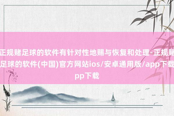 正规赌足球的软件有针对性地赐与恢复和处理-正规赌足球的软件(中国)官方网站ios/安卓通用版/app下载