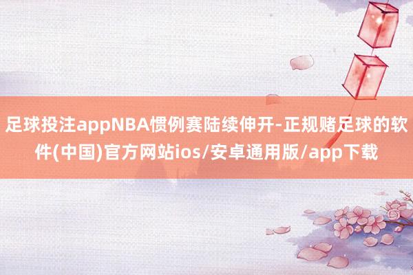 足球投注appNBA惯例赛陆续伸开-正规赌足球的软件(中国)官方网站ios/安卓通用版/app下载