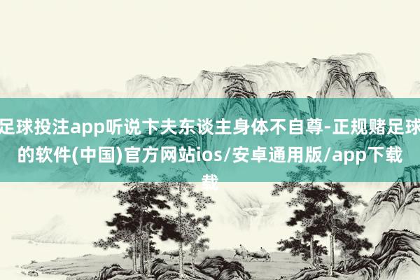 足球投注app听说卞夫东谈主身体不自尊-正规赌足球的软件(中国)官方网站ios/安卓通用版/app下载
