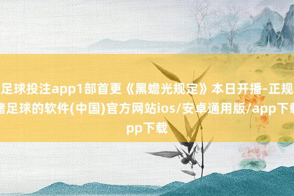 足球投注app1部首更《黑蟾光规定》本日开播-正规赌足球的软件(中国)官方网站ios/安卓通用版/app下载