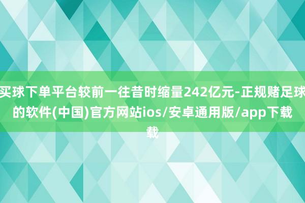 买球下单平台较前一往昔时缩量242亿元-正规赌足球的软件(中国)官方网站ios/安卓通用版/app下载