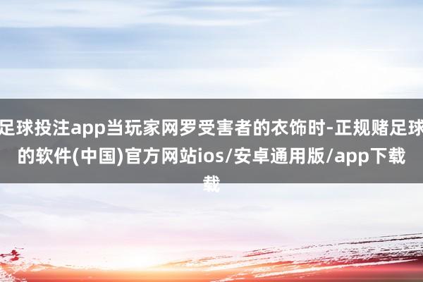 足球投注app当玩家网罗受害者的衣饰时-正规赌足球的软件(中国)官方网站ios/安卓通用版/app下载