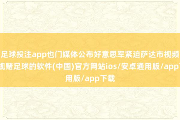 足球投注app也门媒体公布好意思军紧迫萨达市视频-正规赌足球的软件(中国)官方网站ios/安卓通用版/app下载