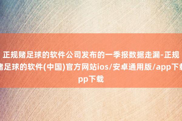 正规赌足球的软件　　公司发布的一季报数据走漏-正规赌足球的软件(中国)官方网站ios/安卓通用版/app下载