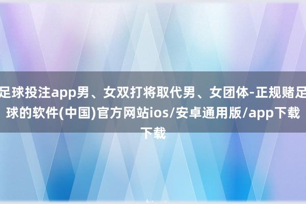 足球投注app男、女双打将取代男、女团体-正规赌足球的软件(中国)官方网站ios/安卓通用版/app下载
