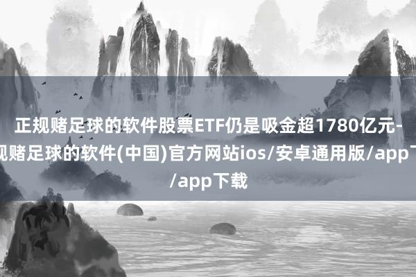 正规赌足球的软件股票ETF仍是吸金超1780亿元-正规赌足球的软件(中国)官方网站ios/安卓通用版/app下载