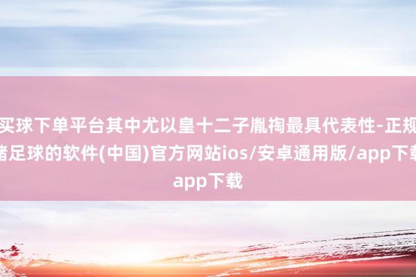 买球下单平台其中尤以皇十二子胤祹最具代表性-正规赌足球的软件(中国)官方网站ios/安卓通用版/app下载