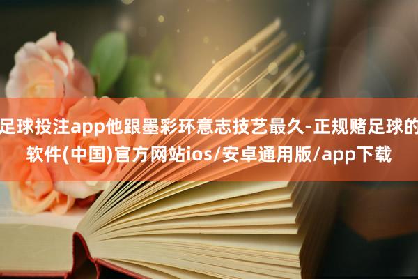 足球投注app他跟墨彩环意志技艺最久-正规赌足球的软件(中国)官方网站ios/安卓通用版/app下载