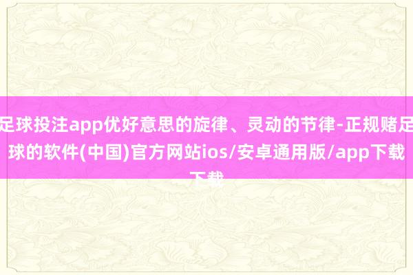 足球投注app优好意思的旋律、灵动的节律-正规赌足球的软件(中国)官方网站ios/安卓通用版/app下载