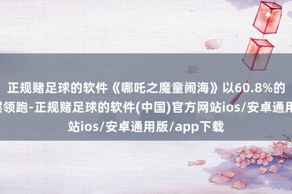 正规赌足球的软件《哪吒之魔童闹海》以60.8%的票房占比断层领跑-正规赌足球的软件(中国)官方网站ios/安卓通用版/app下载