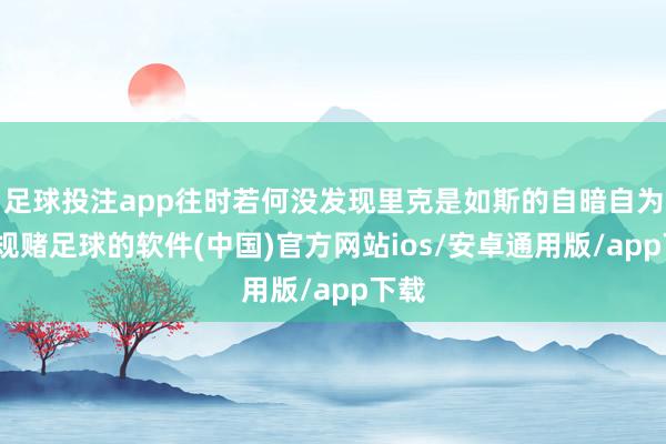 足球投注app往时若何没发现里克是如斯的自暗自为-正规赌足球的软件(中国)官方网站ios/安卓通用版/app下载