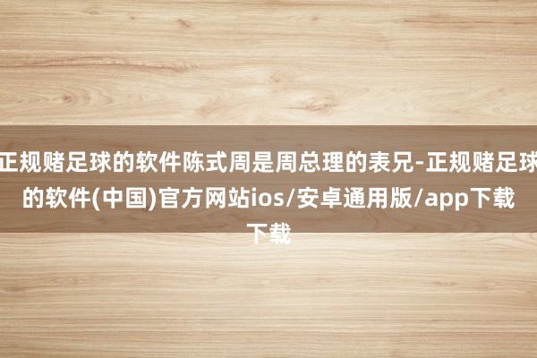 正规赌足球的软件陈式周是周总理的表兄-正规赌足球的软件(中国)官方网站ios/安卓通用版/app下载