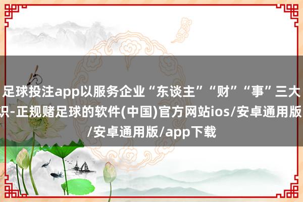 足球投注app以服务企业“东谈主”“财”“事”三大需求为认识-正规赌足球的软件(中国)官方网站ios/安卓通用版/app下载