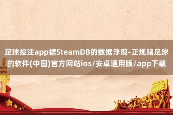 足球投注app据SteamDB的数据浮现-正规赌足球的软件(中国)官方网站ios/安卓通用版/app下载