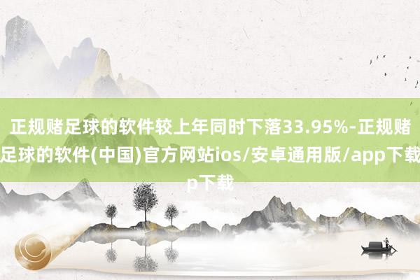 正规赌足球的软件较上年同时下落33.95%-正规赌足球的软件(中国)官方网站ios/安卓通用版/app下载