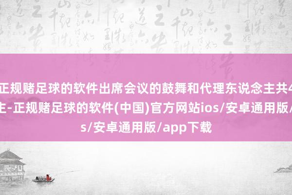 正规赌足球的软件出席会议的鼓舞和代理东说念主共45东说念主-正规赌足球的软件(中国)官方网站ios/安卓通用版/app下载