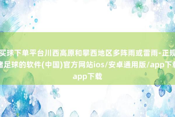 买球下单平台川西高原和攀西地区多阵雨或雷雨-正规赌足球的软件(中国)官方网站ios/安卓通用版/app下载