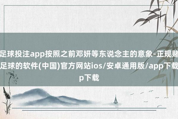 足球投注app按照之前邓妍等东说念主的意象-正规赌足球的软件(中国)官方网站ios/安卓通用版/app下载