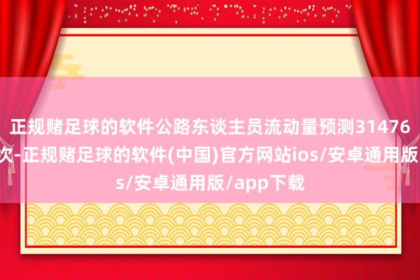 正规赌足球的软件公路东谈主员流动量预测31476万东谈主次-正规赌足球的软件(中国)官方网站ios/安卓通用版/app下载