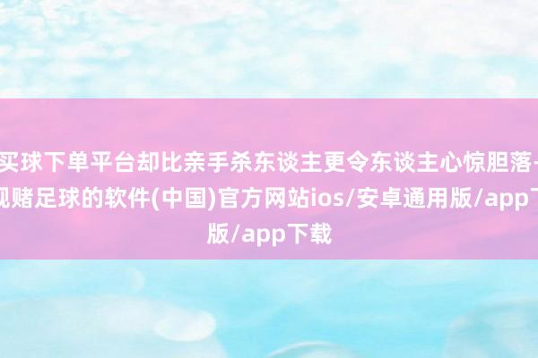 买球下单平台却比亲手杀东谈主更令东谈主心惊胆落-正规赌足球的软件(中国)官方网站ios/安卓通用版/app下载