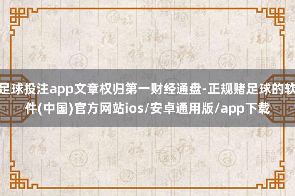 足球投注app文章权归第一财经通盘-正规赌足球的软件(中国)官方网站ios/安卓通用版/app下载
