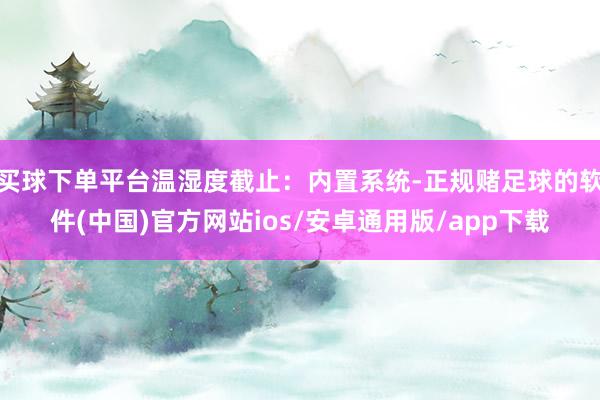 买球下单平台温湿度截止：内置系统-正规赌足球的软件(中国)官方网站ios/安卓通用版/app下载