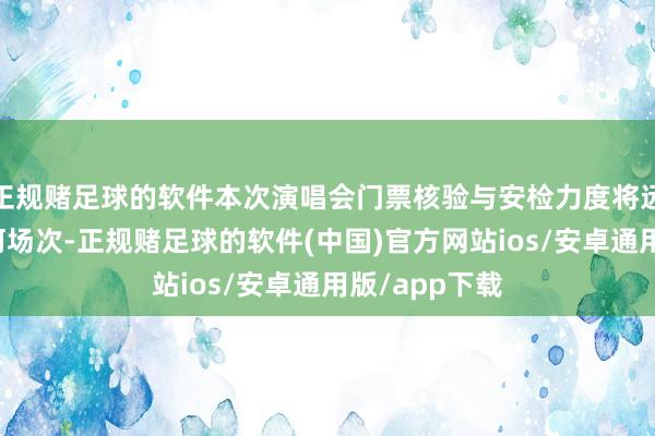 正规赌足球的软件本次演唱会门票核验与安检力度将远严于以往任何场次-正规赌足球的软件(中国)官方网站ios/安卓通用版/app下载