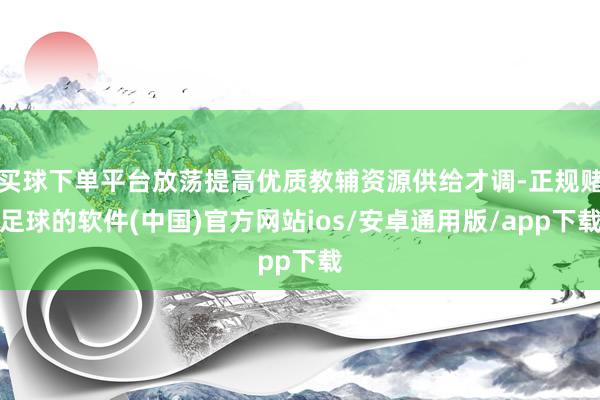 买球下单平台放荡提高优质教辅资源供给才调-正规赌足球的软件(中国)官方网站ios/安卓通用版/app下载