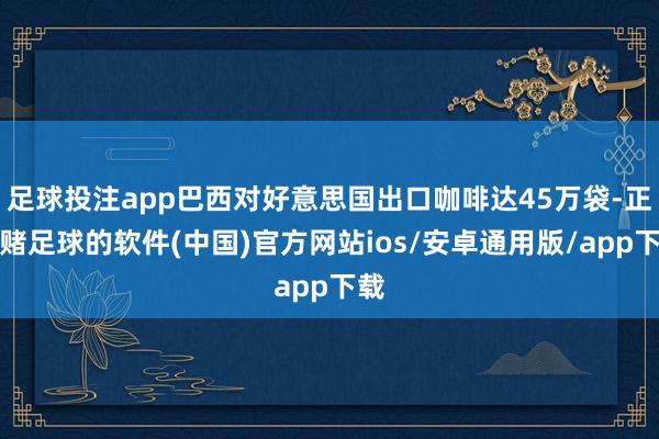 足球投注app巴西对好意思国出口咖啡达45万袋-正规赌足球的软件(中国)官方网站ios/安卓通用版/app下载