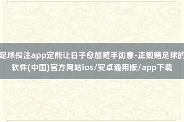 足球投注app定能让日子愈加随手如意-正规赌足球的软件(中国)官方网站ios/安卓通用版/app下载