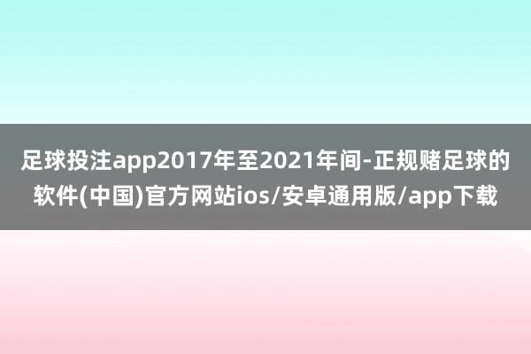 足球投注app2017年至2021年间-正规赌足球的软件(中国)官方网站ios/安卓通用版/app下载
