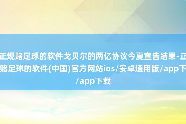 正规赌足球的软件戈贝尔的两亿协议今夏宣告结果-正规赌足球的软件(中国)官方网站ios/安卓通用版/app下载