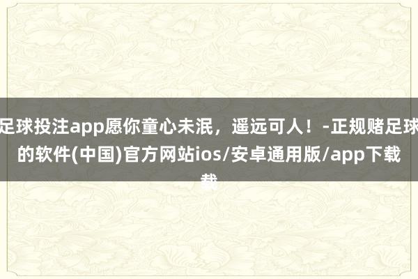 足球投注app愿你童心未泯，遥远可人！-正规赌足球的软件(中国)官方网站ios/安卓通用版/app下载