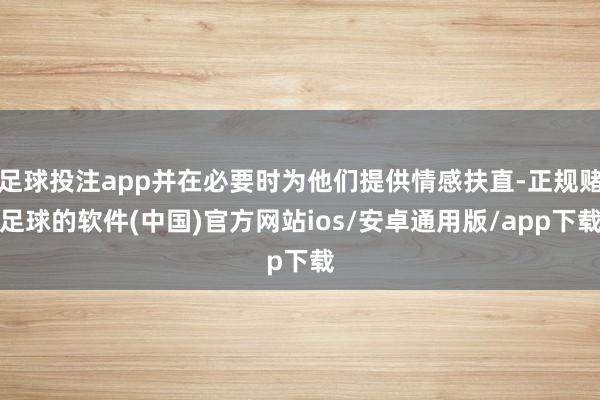 足球投注app并在必要时为他们提供情感扶直-正规赌足球的软件(中国)官方网站ios/安卓通用版/app下载