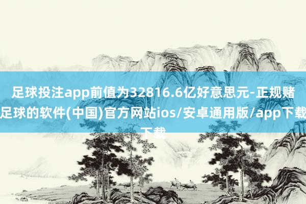 足球投注app前值为32816.6亿好意思元-正规赌足球的软件(中国)官方网站ios/安卓通用版/app下载