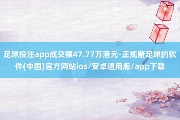 足球投注app成交额47.77万港元-正规赌足球的软件(中国)官方网站ios/安卓通用版/app下载