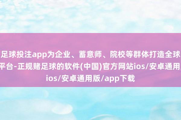 足球投注app为企业、蓄意师、院校等群体打造全球视线的疏浚平台-正规赌足球的软件(中国)官方网站ios/安卓通用版/app下载