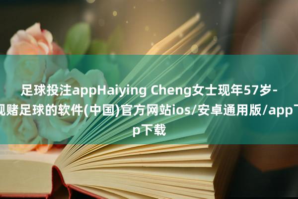 足球投注appHaiying Cheng女士现年57岁-正规赌足球的软件(中国)官方网站ios/安卓通用版/app下载