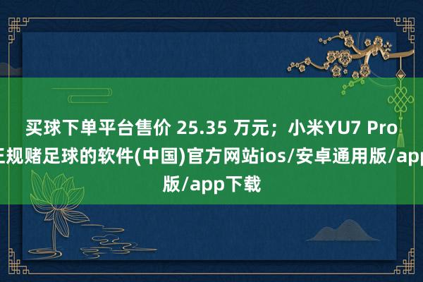 买球下单平台售价 25.35 万元；小米YU7 Pro 版-正规赌足球的软件(中国)官方网站ios/安卓通用版/app下载