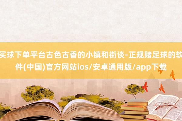 买球下单平台古色古香的小镇和街谈-正规赌足球的软件(中国)官方网站ios/安卓通用版/app下载