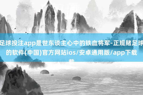 足球投注app是世东谈主心中的铁血将军-正规赌足球的软件(中国)官方网站ios/安卓通用版/app下载