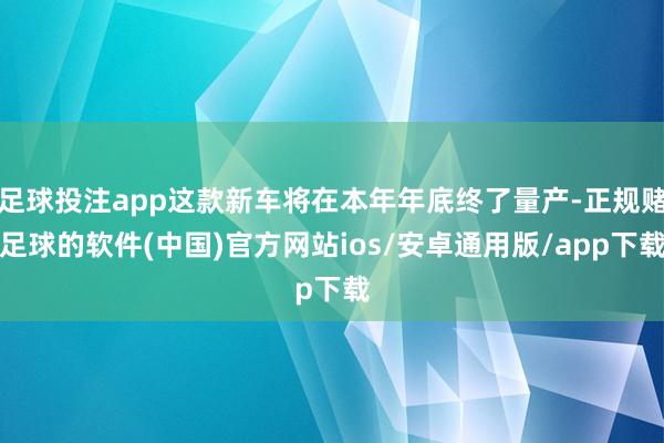 足球投注app这款新车将在本年年底终了量产-正规赌足球的软件(中国)官方网站ios/安卓通用版/app下载