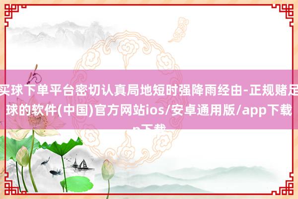 买球下单平台密切认真局地短时强降雨经由-正规赌足球的软件(中国)官方网站ios/安卓通用版/app下载