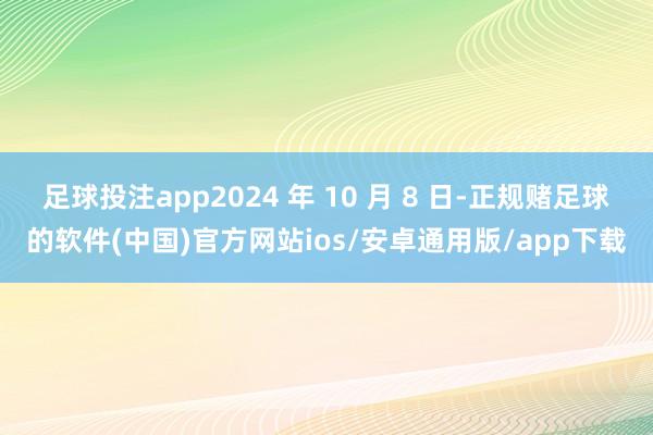 足球投注app2024 年 10 月 8 日-正规赌足球的软件(中国)官方网站ios/安卓通用版/app下载