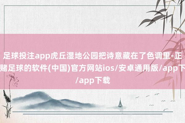 足球投注app虎丘湿地公园把诗意藏在了色调里-正规赌足球的软件(中国)官方网站ios/安卓通用版/app下载